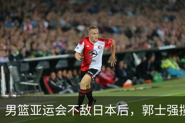 男篮亚运会不敌日本后，郭士强揽责难服众，只有王治郅敢说大实话